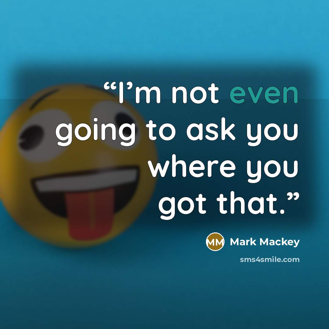 “I’m not even going to ask you where you got that.” quote by Mark Mackey