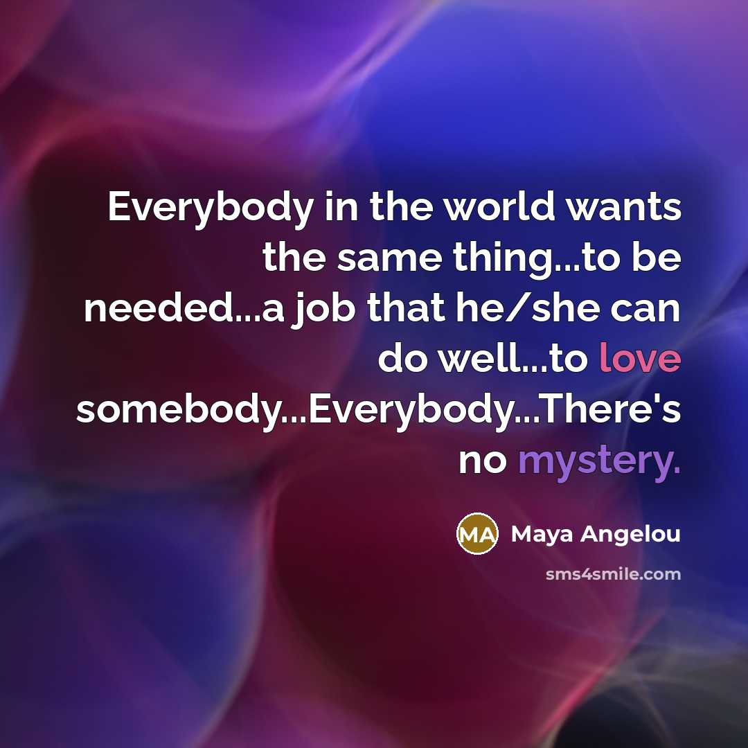 “Everybody in the world wants the same thing...to be needed...a…” quote by Maya Angelou