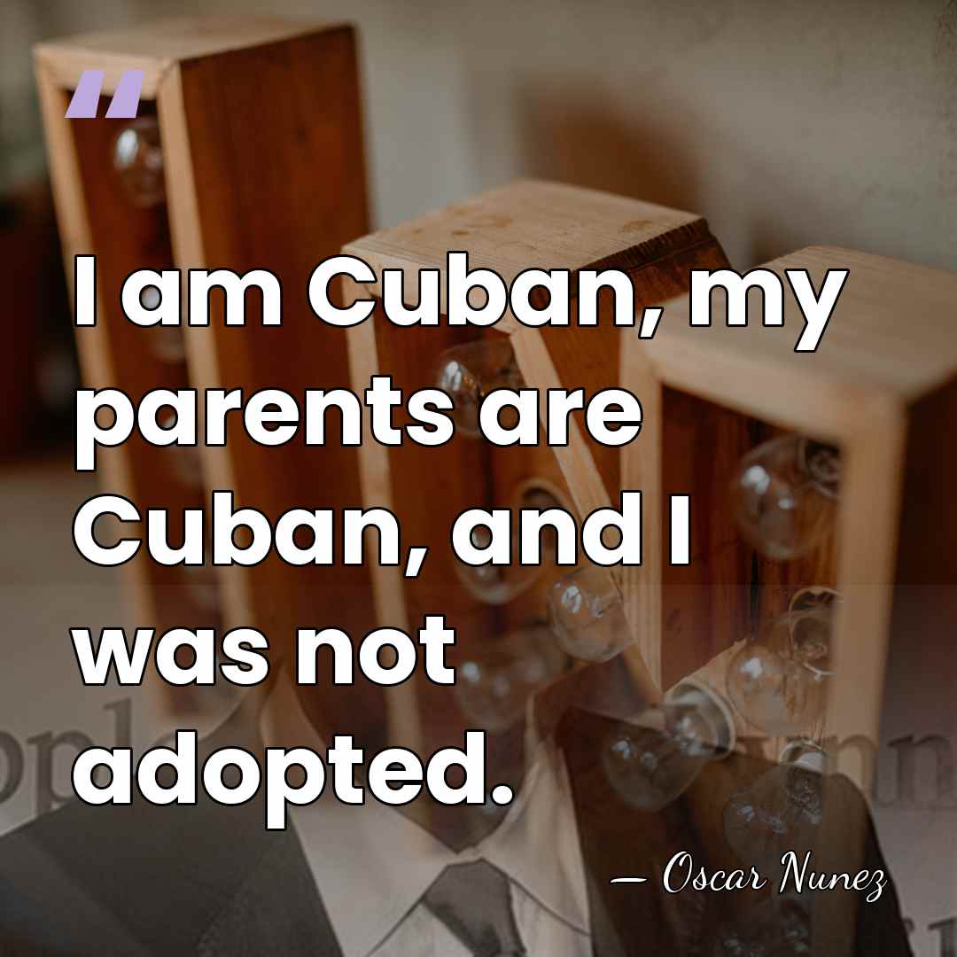 I am Cuban, my parents are Cuban, and I was not adopted. - Oscar Nunez