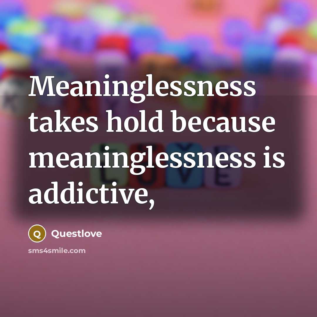 “Meaninglessness takes hold because meaninglessness is addictive,…” quote by Questlove