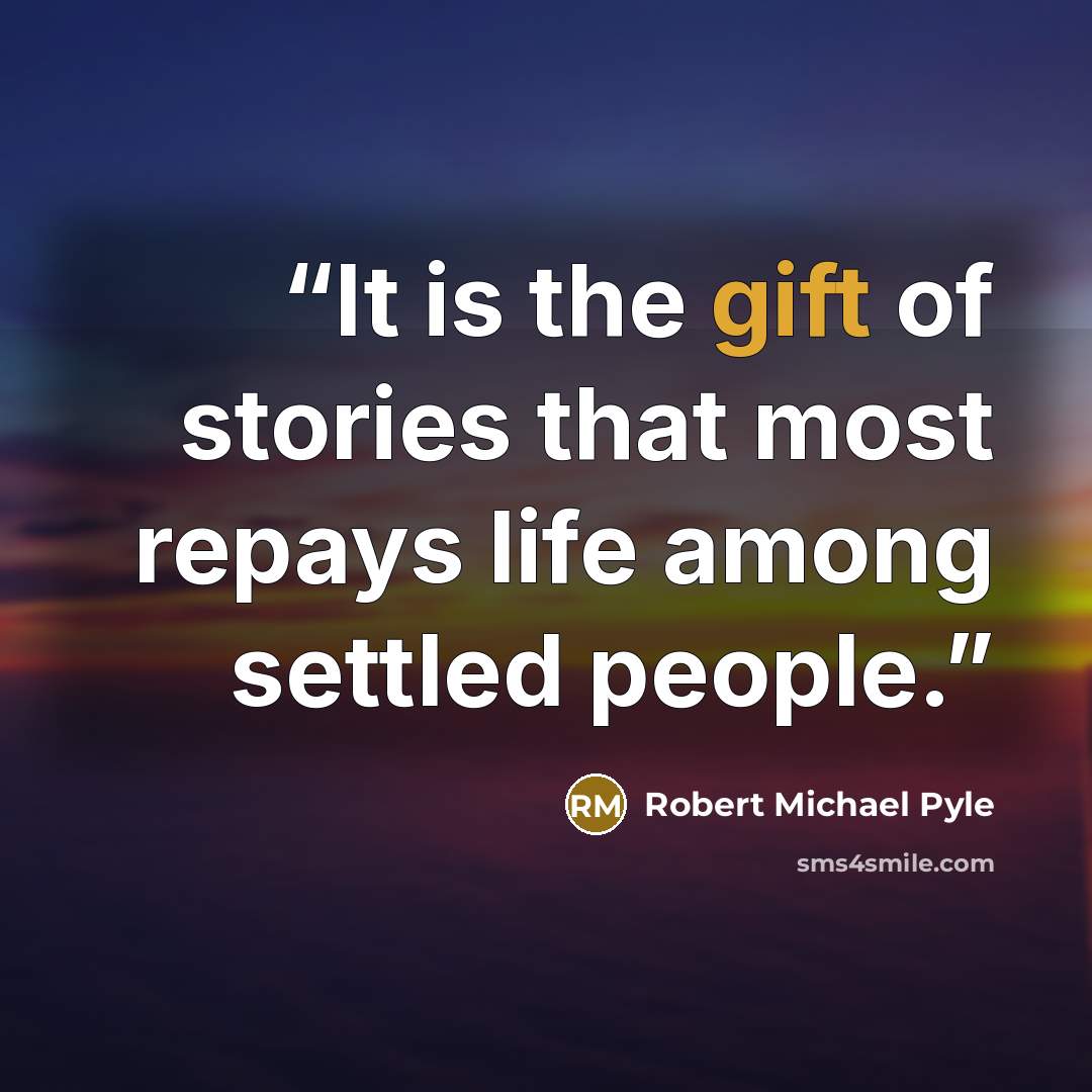 “It is the gift of stories that most repays life among settled people.” quote by Robert Michael Pyle