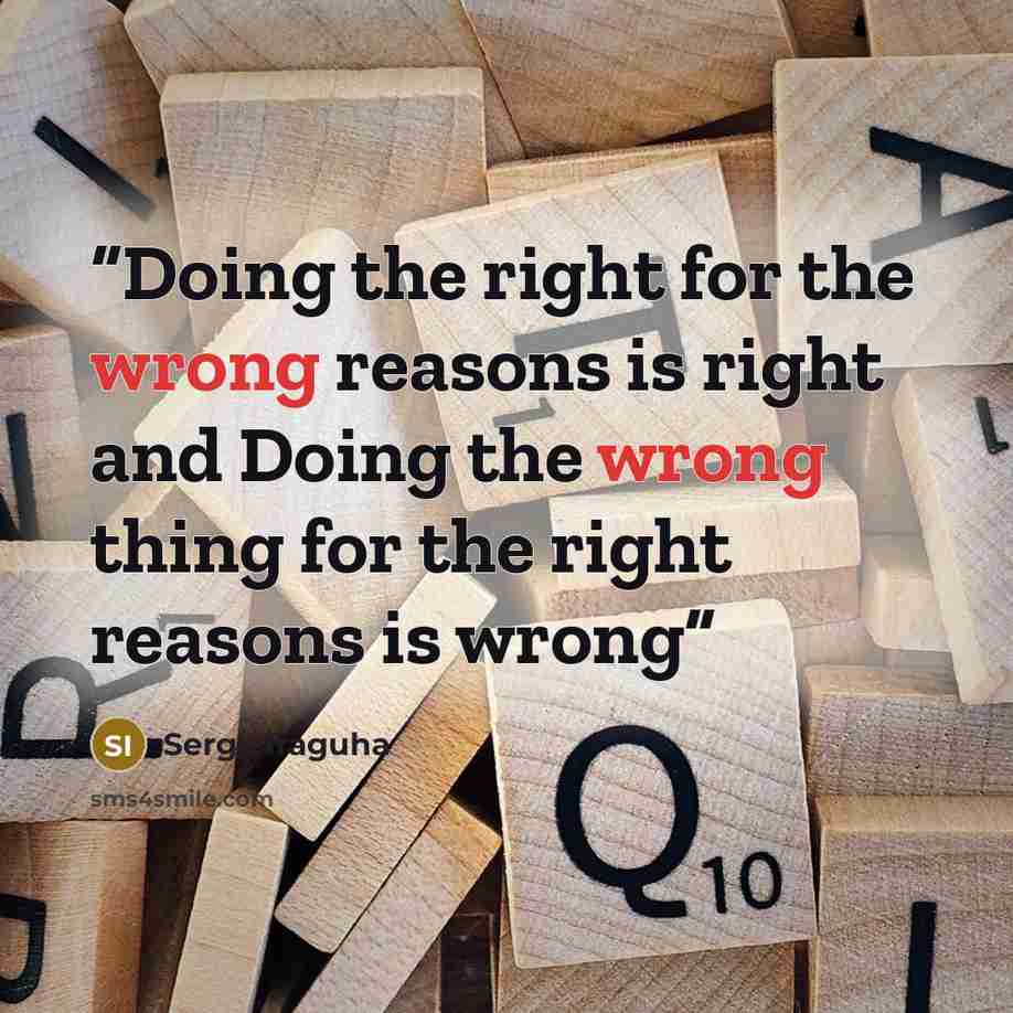 “Doing the right for the wrong reasons is right and Doing the wrong thing for the right reasons is wrong” quote by Serge Iraguha