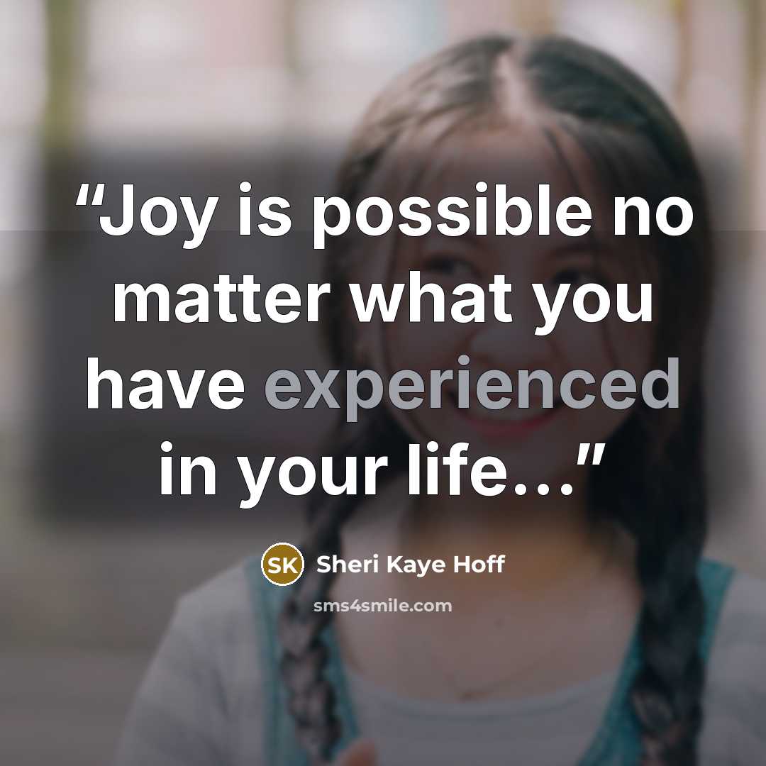 “Joy is possible no matter what you have experienced in your life...” quote by Sheri Kaye Hoff