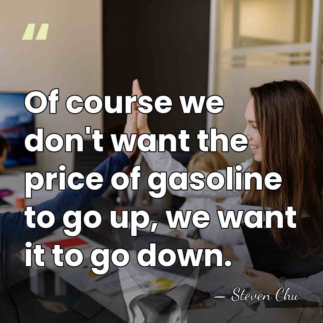Of course we don't want the price of gasoline to go up,&hellip; - Steven Chu