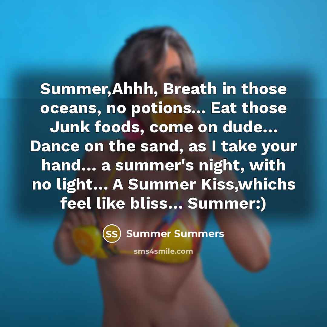 “Summer,Ahhh, Breath in those oceans, no potions... Eat those Junk foods, come on dude… Dance on the sand, as I take your hand… a summer's night, with no light… A Summer Kiss,whichs feel like bliss… Summer:)” quote by Summer Summers