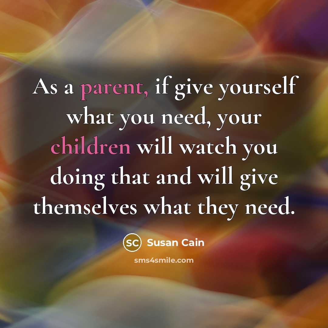 “As a parent, if give yourself what you need, your children will watch you doing that and will give themselves what they need.” quote by Susan Cain