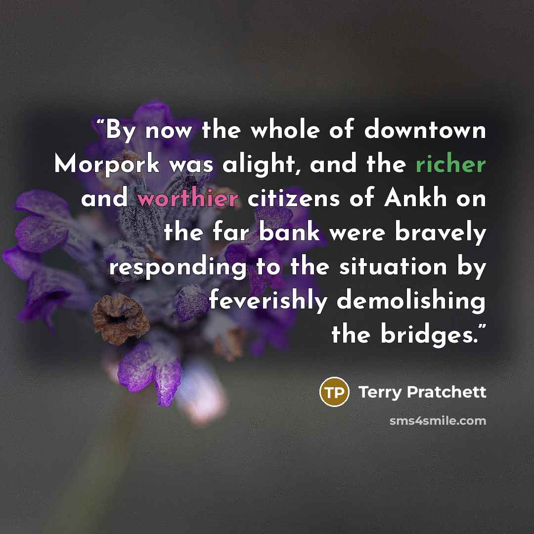 “By now the whole of downtown Morpork was alight, and the richer and worthier citizens of Ankh on the far bank were bravely responding to the situation by feverishly demolishing the bridges.” quote by Terry Pratchett