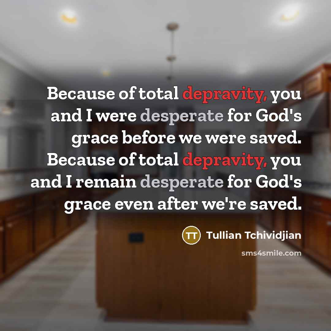 “Because of total depravity, you and I were desperate for…” quote by Tullian Tchividjian
