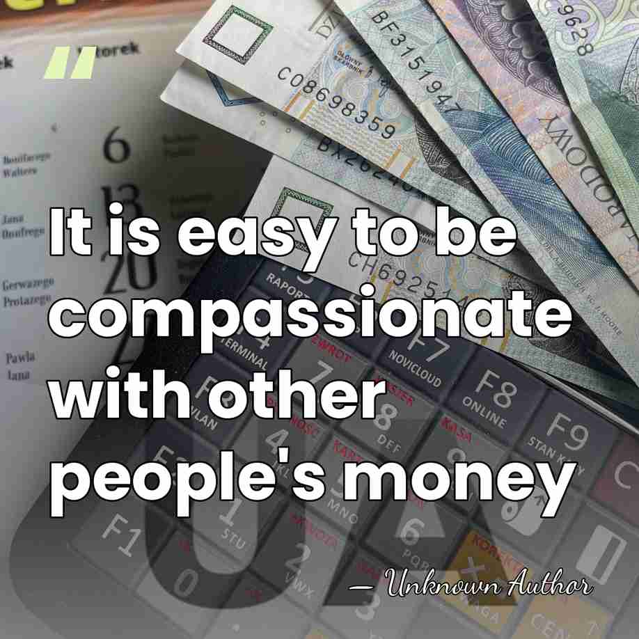 It is easy to be compassionate with other people's money - John Atherton