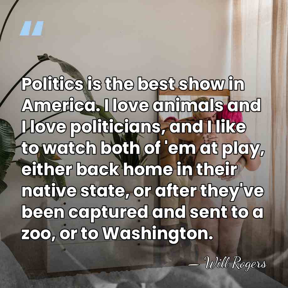 Politics is the best show in America. I love animals and I&hellip; - Will Rogers