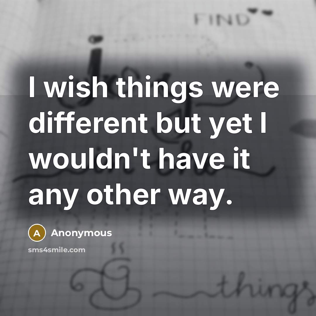 “I wish things were different but yet I wouldn't have it any other way.” quote by Anonymous
