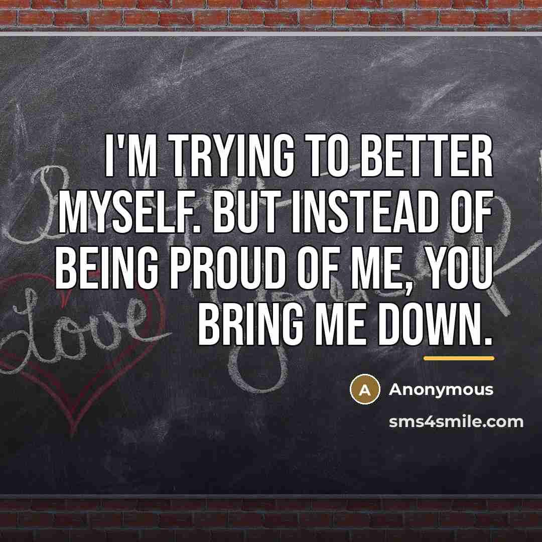 “I'm trying to better myself. But instead of being proud of me, you bring me down.” quote by Anonymous