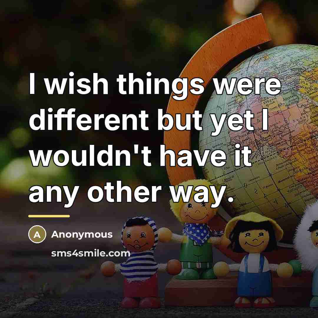 “I wish things were different but yet I wouldn't have…” quote by Anonymous
