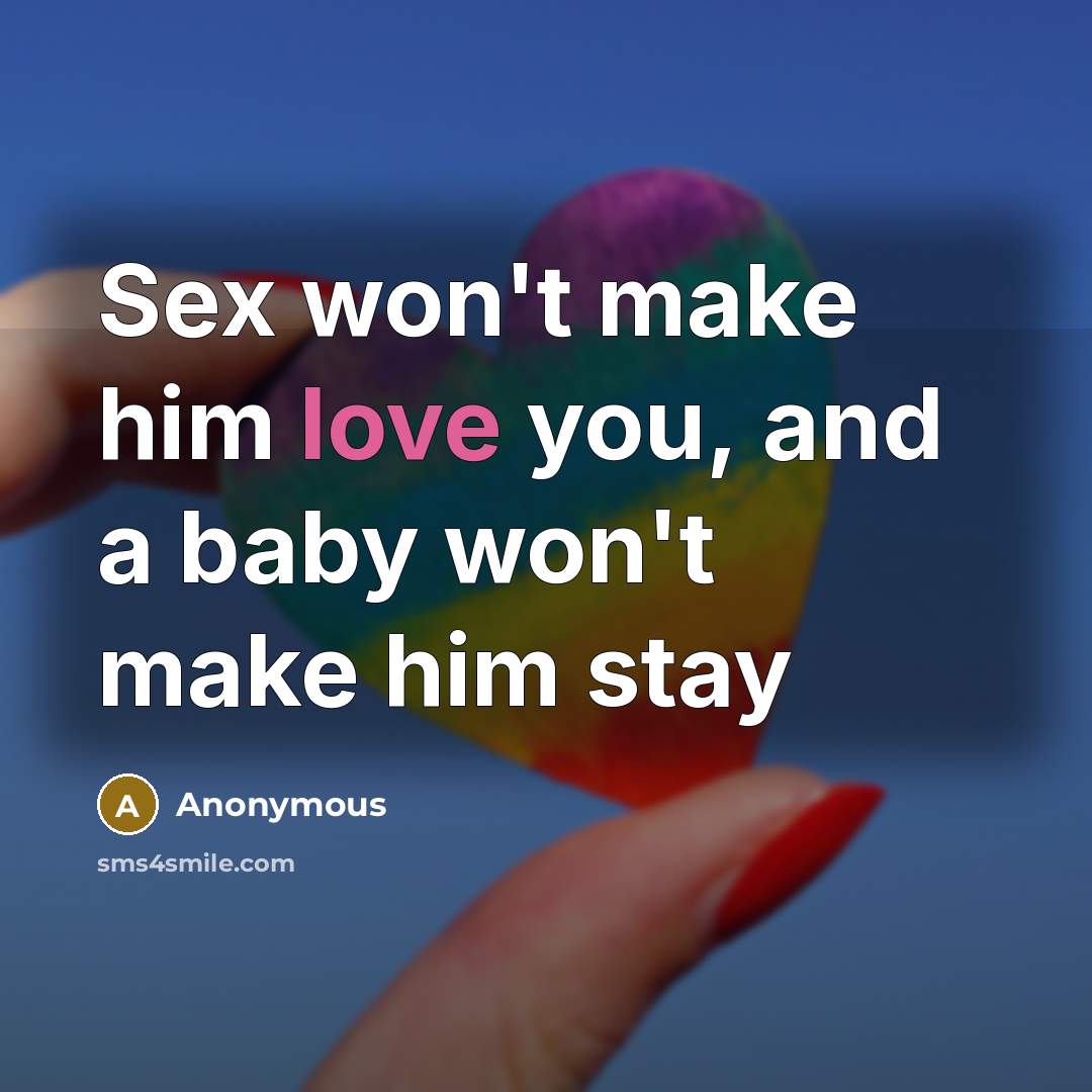 “Sex won't make him love you, and a baby won't make him stay” quote by Anonymous