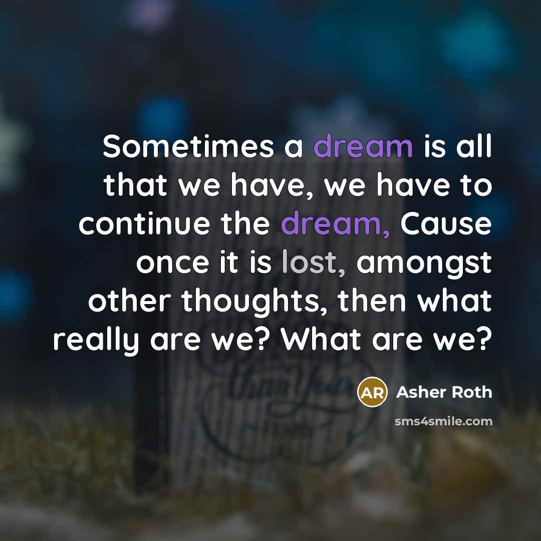 “Sometimes a dream is all that we have, we have to continue the dream, Cause once it is lost, amongst other thoughts, then what really are we? What are we?” quote by Asher Roth