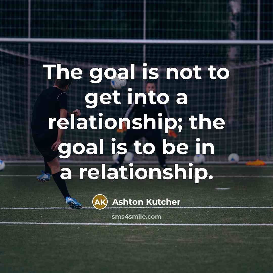“The goal is not to get into a relationship; the…” quote by Ashton Kutcher