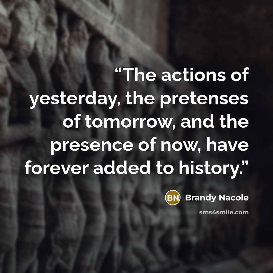 “The actions of yesterday, the pretenses of tomorrow, and the presence of now, have forever added to history.” quote by Brandy Nacole