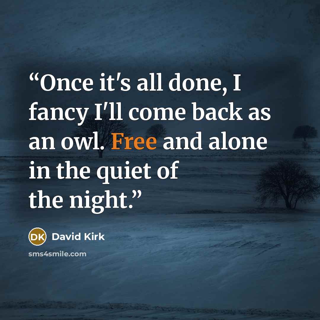 “Once it's all done, I fancy I'll come back as an owl. Free and alone in the quiet of the night.” quote by David Kirk