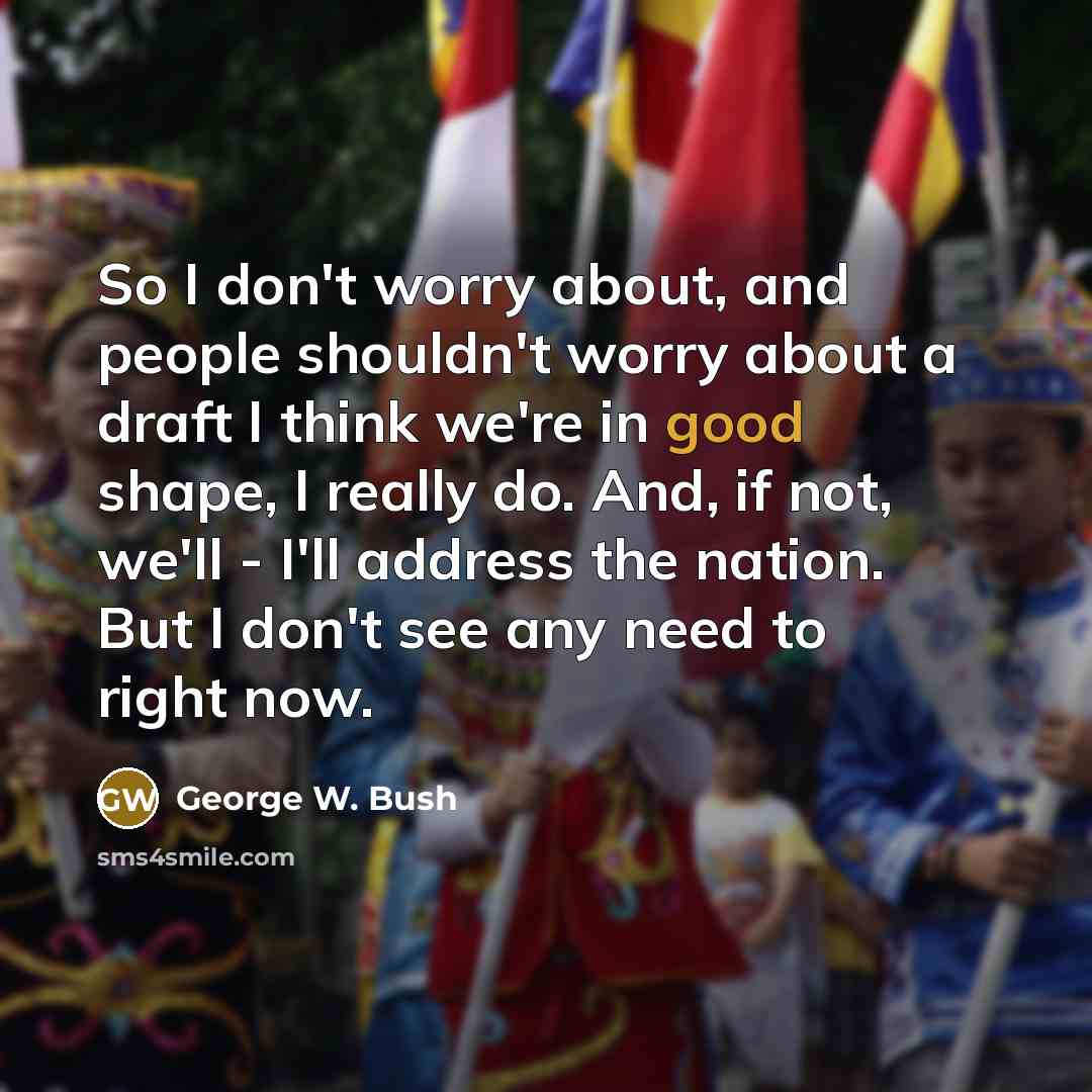 “So I don't worry about, and people shouldn't worry about…” quote by George W. Bush