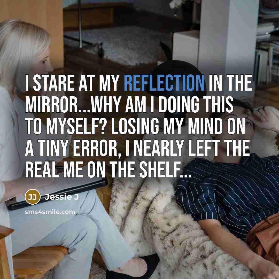 “I stare at my reflection in the mirror...Why am I doing this to myself? Losing my mind on a tiny error, I nearly left the real me on the shelf...” quote by Jessie J