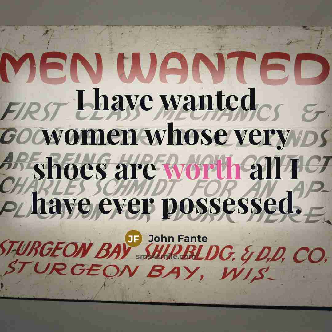 “I have wanted women whose very shoes are worth all I have ever possessed.” quote by John Fante