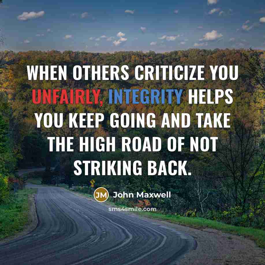 “When others criticize you unfairly, Integrity helps you keep going and take the high road of not striking back.” quote by John Maxwell