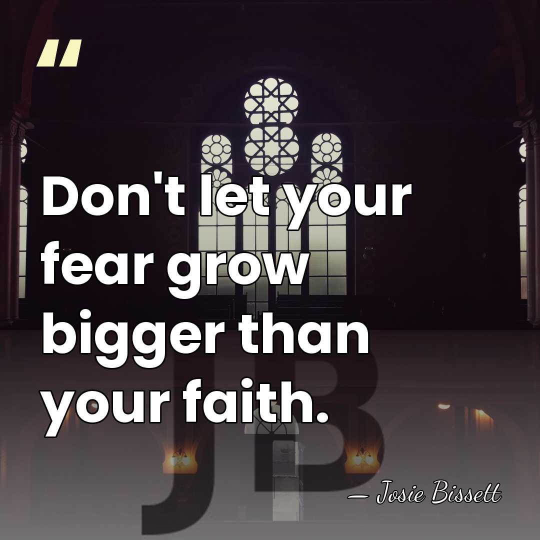 Don't let your fear grow bigger than your faith. - Josie Bissett