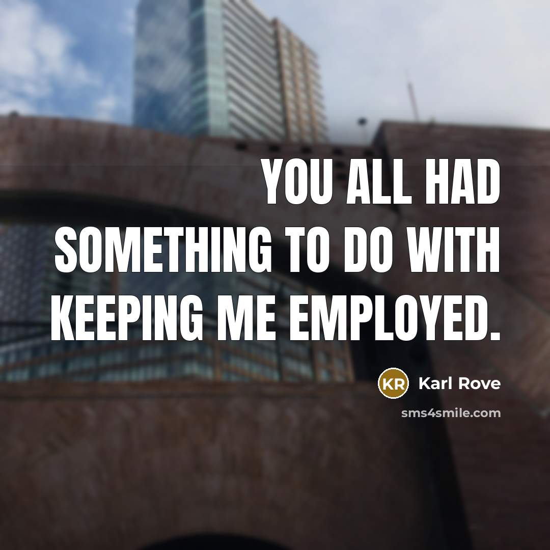 “You all had something to do with keeping me employed.…” quote by Karl Rove