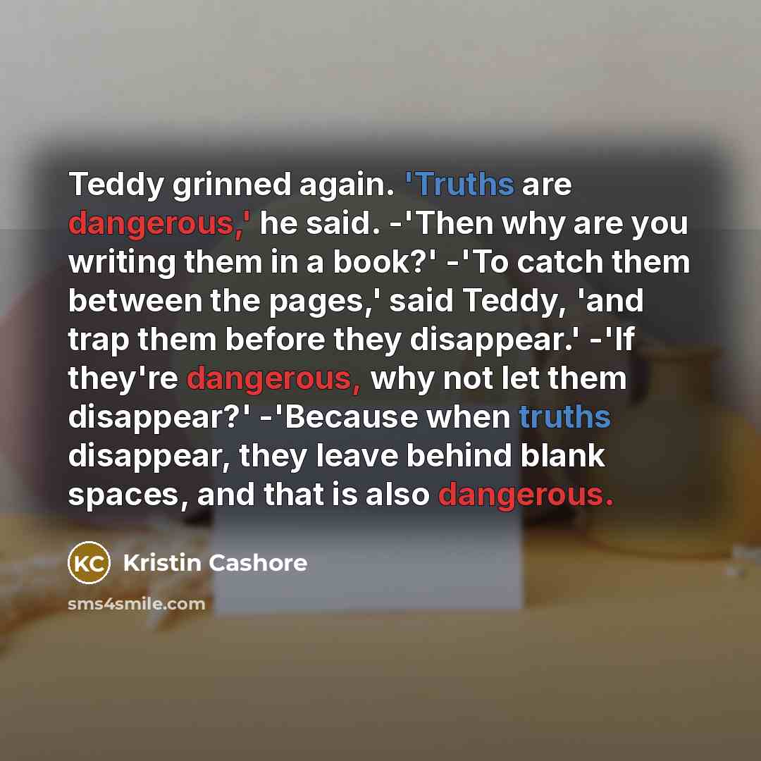 “Teddy grinned again. 'Truths are dangerous,' he said. -'Then why…” quote by Kristin Cashore