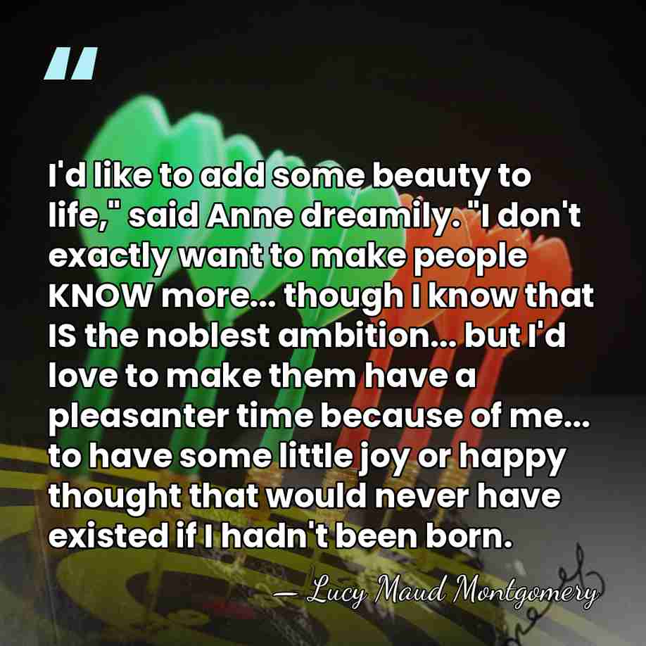 I'd like to add some beauty to life," said Anne dreamily. "I&hellip; - Lucy Maud Montgomery