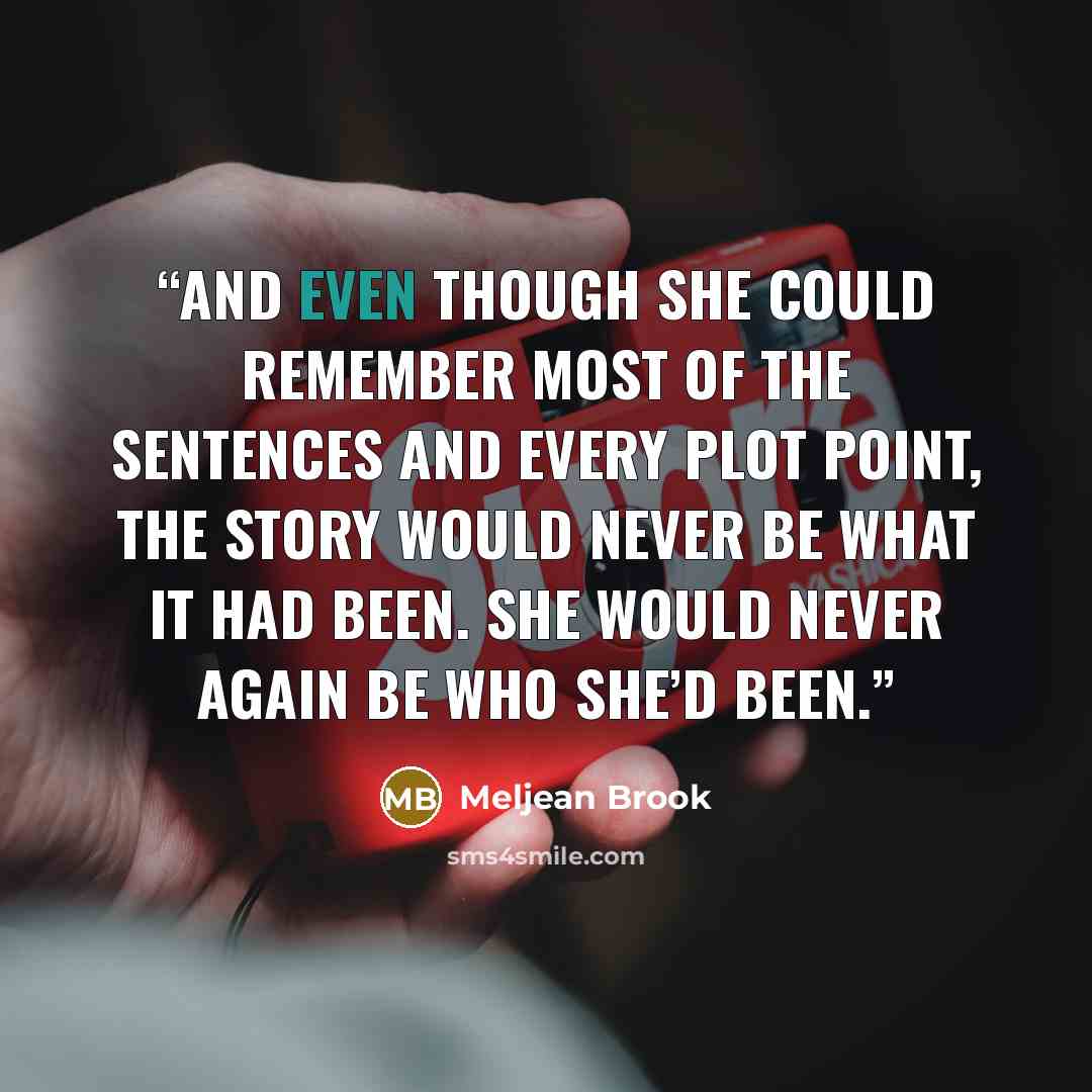 “And even though she could remember most of the sentences and every plot point, the story would never be what it had been. She would never again be who she’d been.” quote by Meljean Brook