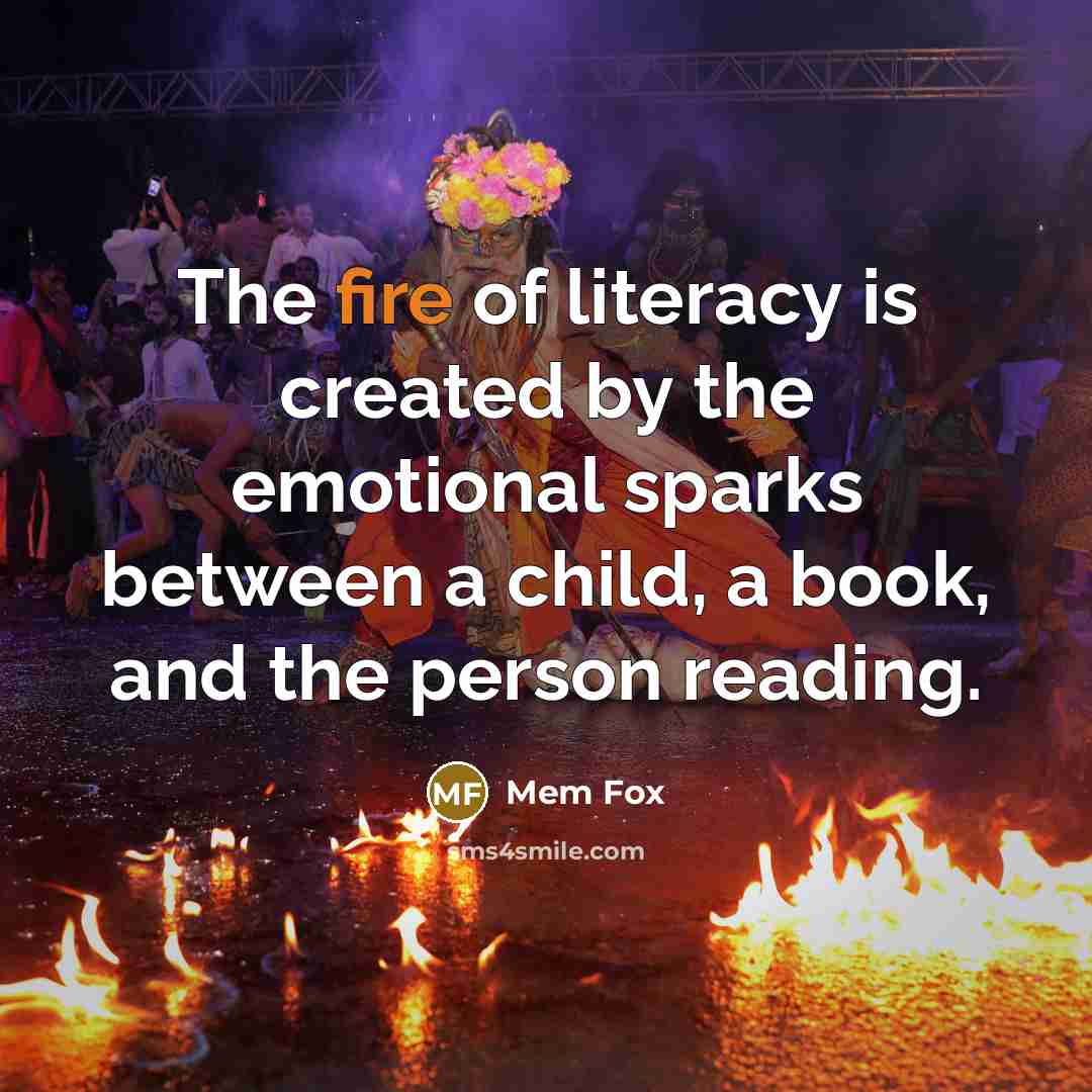 “The fire of literacy is created by the emotional sparks…” quote by Mem Fox