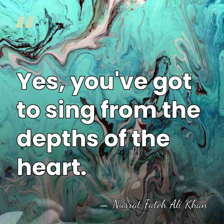 Yes, you've got to sing from the depths of the heart. - Nusrat Fateh Ali Khan