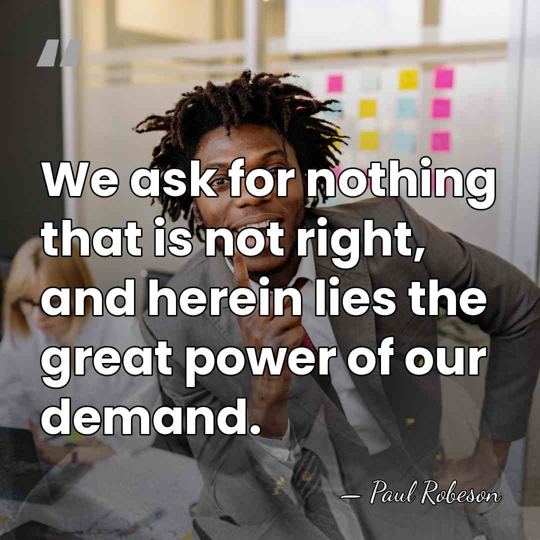 We ask for nothing that is not right, and herein lies the&hellip; - Paul Robeson