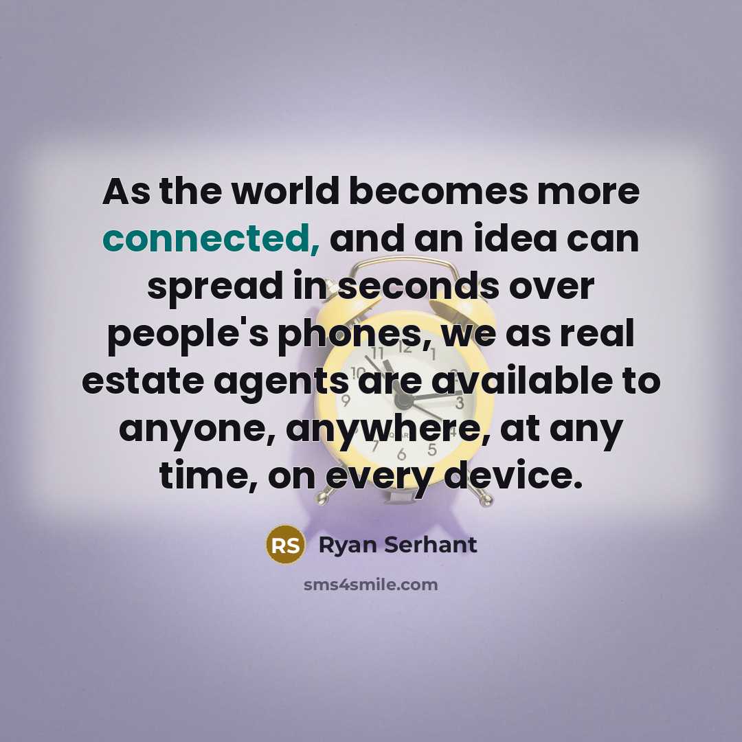 “As the world becomes more connected, and an idea can spread in seconds over people's phones, we as real estate agents are available to anyone, anywhere, at any time, on every device.” quote by Ryan Serhant
