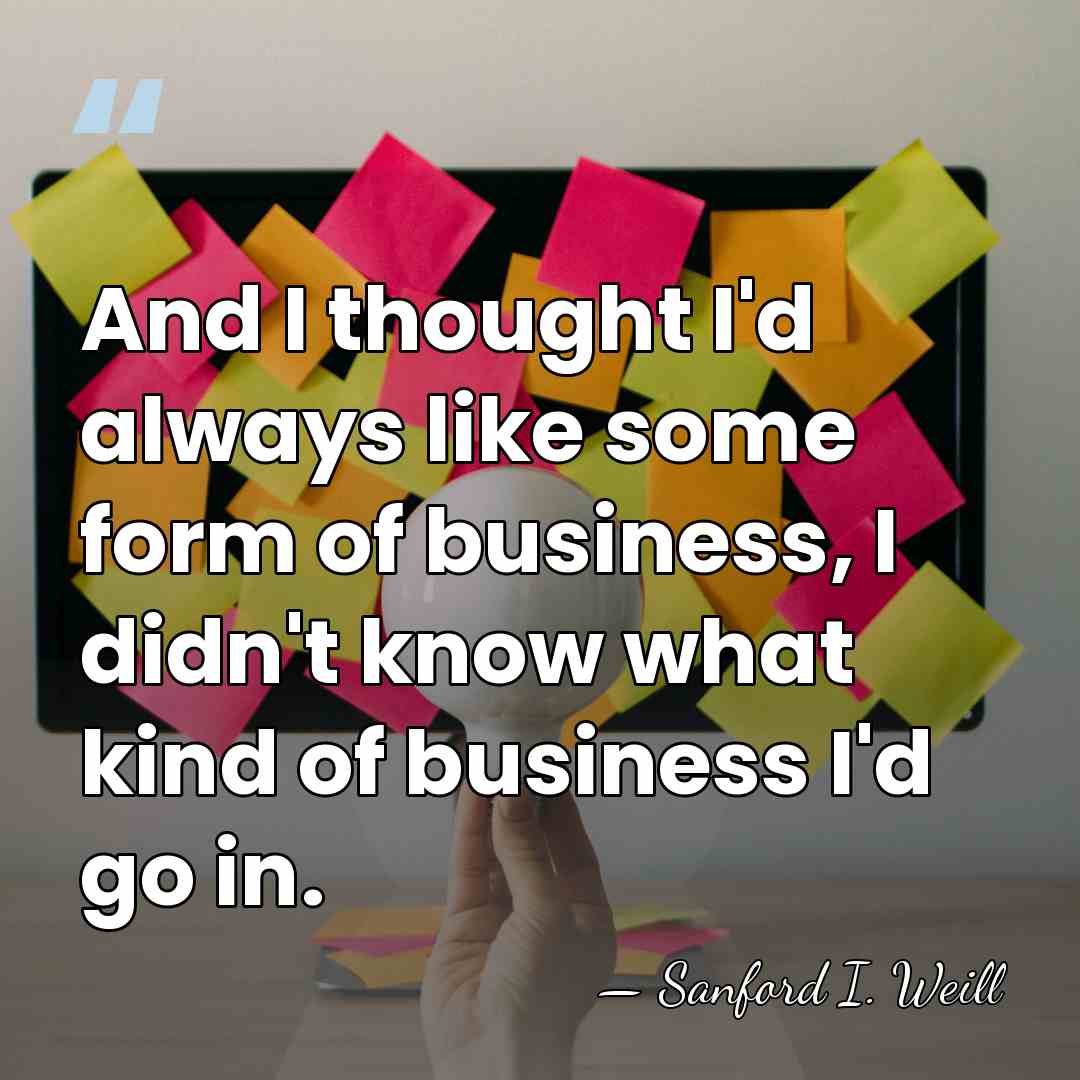 And I thought I'd always like some form of business, I didn't&hellip; - Sanford I. Weill