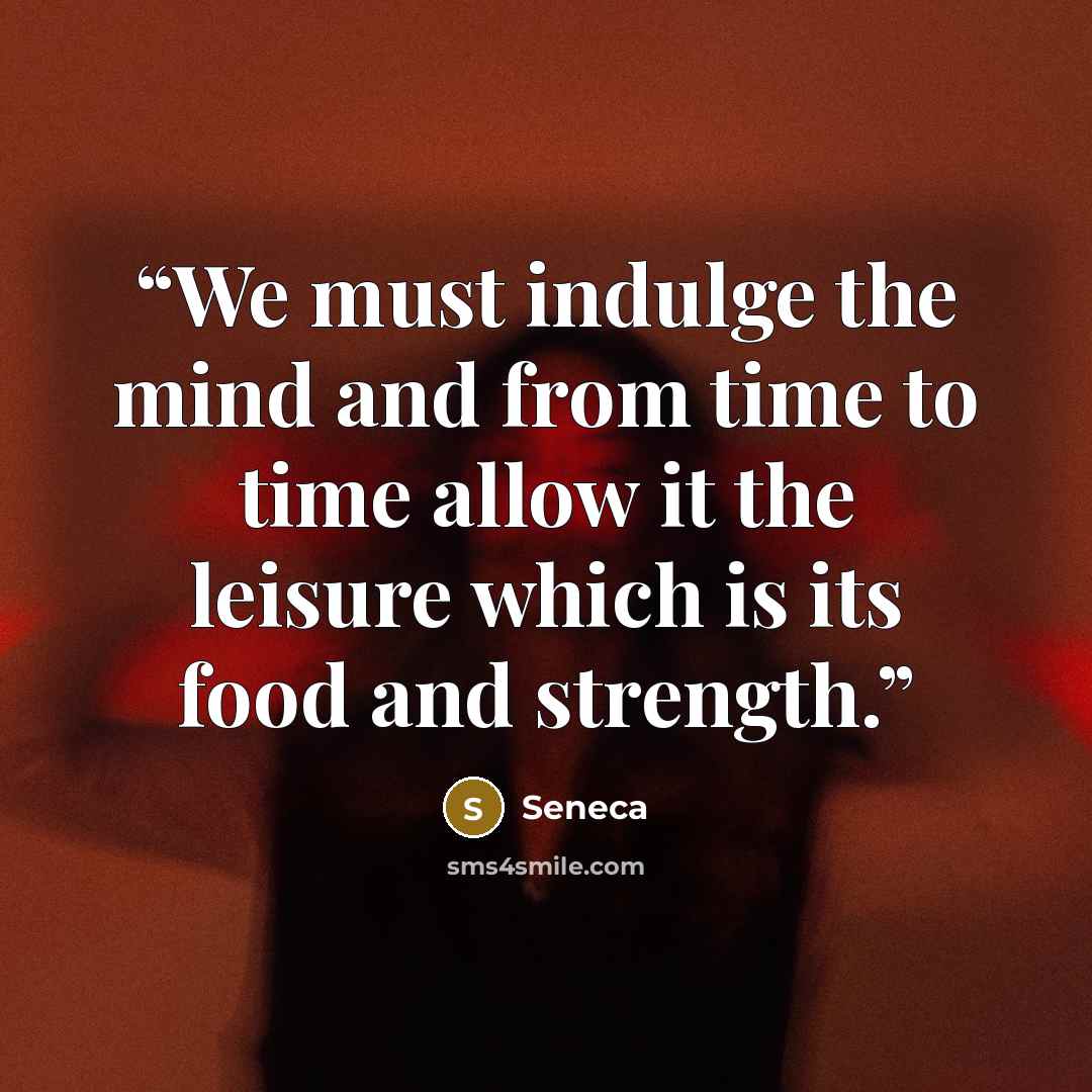 “We must indulge the mind and from time to time allow it the leisure which is its food and strength.” quote by Seneca