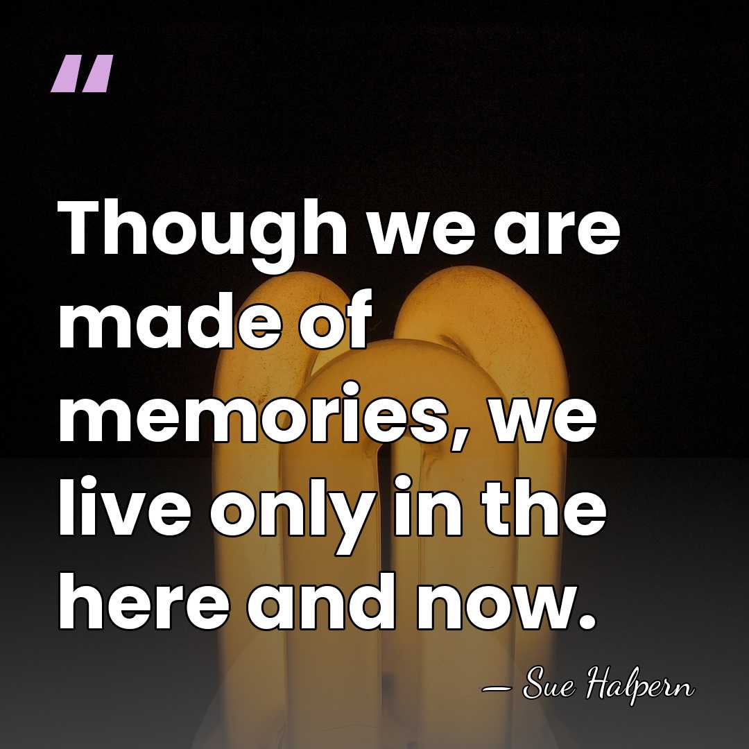 Though we are made of memories, we live only in the here&hellip; - Sue Halpern