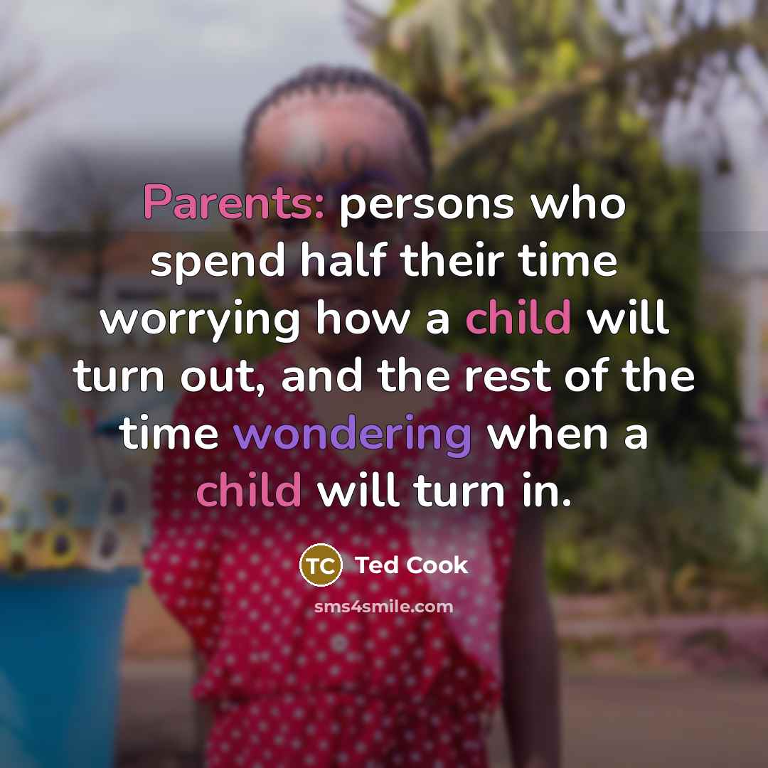 “Parents: persons who spend half their time worrying how a child will turn out, and the rest of the time wondering when a child will turn in.” quote by Ted Cook