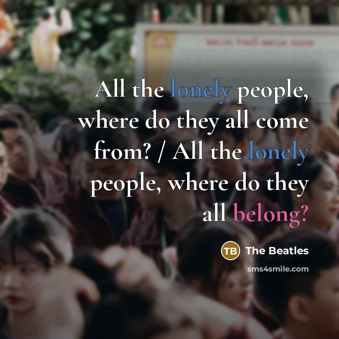 “All the lonely people, where do they all come from?…” quote by The Beatles