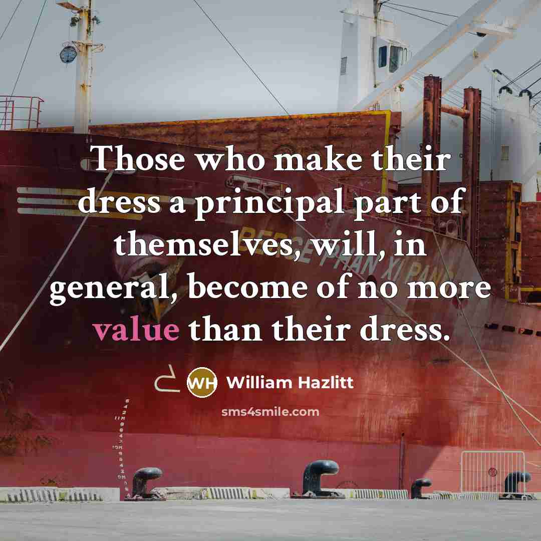 “Those who make their dress a principal part of themselves, will, in general, become of no more value than their dress.” quote by William Hazlitt
