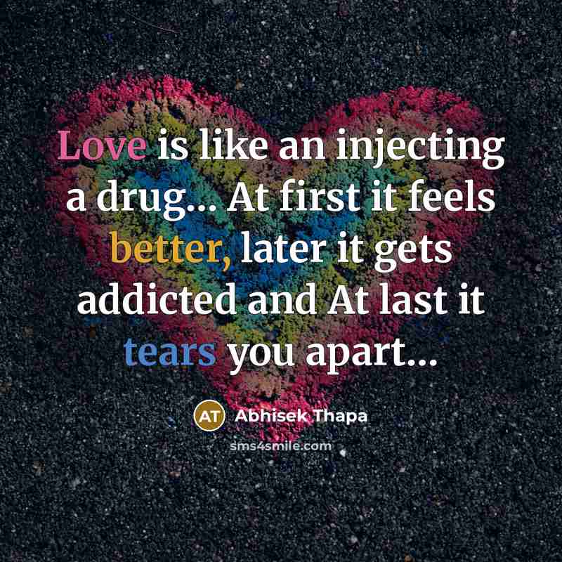 “Love is like an injecting a drug… At first it feels better, later it gets addicted and At last it tears you apart…” quote by Abhisek Thapa