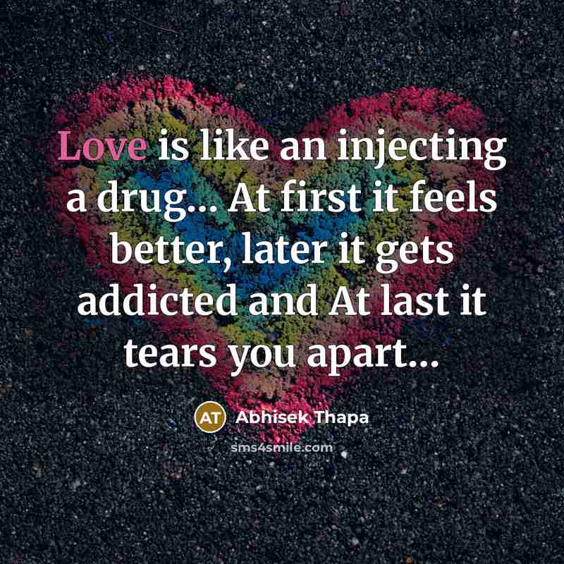 “Love is like an injecting a drug… At first it feels better, later it gets addicted and At last it tears you apart…” quote by Abhisek Thapa