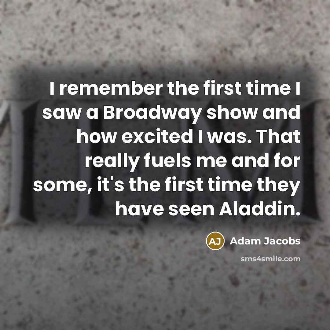 “I remember the first time I saw a Broadway show and how excited I was. That really fuels me and for some, it's the first time they have seen Aladdin.” quote by Adam Jacobs