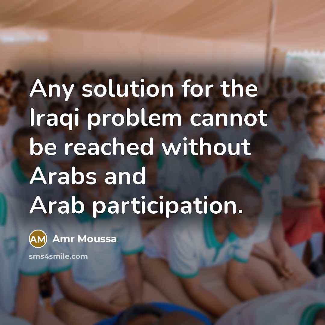 “Any solution for the Iraqi problem cannot be reached without Arabs and Arab participation.” quote by Amr Moussa