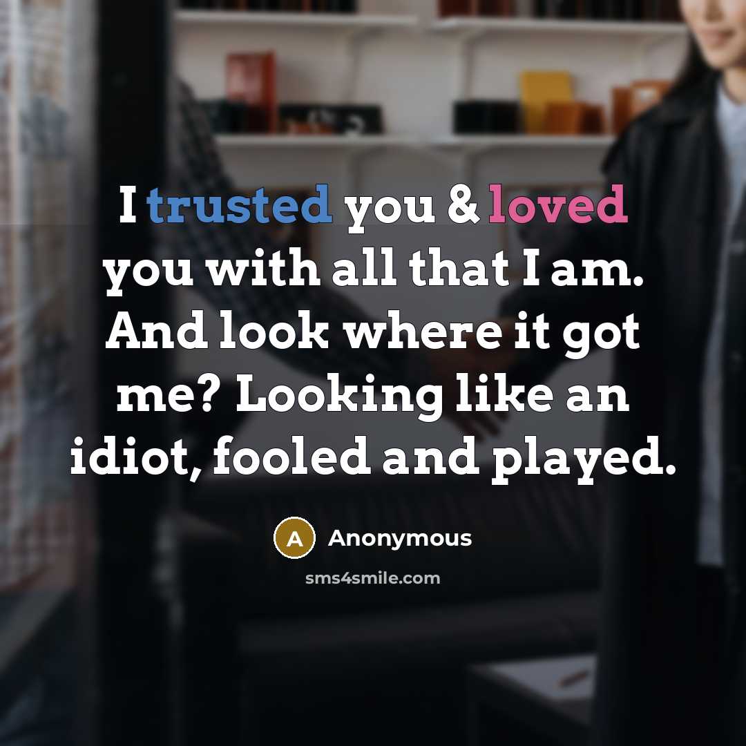 “I trusted you & loved you with all that I am. And look where it got me? Looking like an idiot, fooled and played.” quote by Anonymous