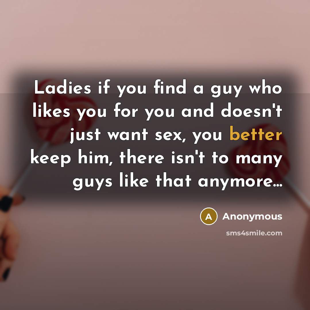 “Ladies if you find a guy who likes you for you and doesn't just want sex, you better keep him, there isn't to many guys like that anymore...” quote by Anonymous