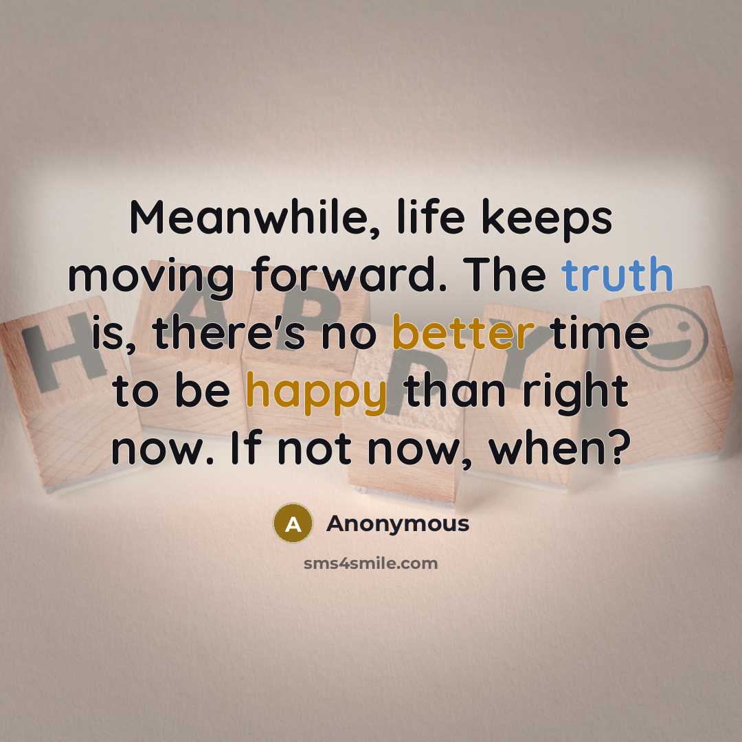 “Meanwhile, life keeps moving forward. The truth is, there's no better time to be happy than right now. If not now, when?” quote by Anonymous