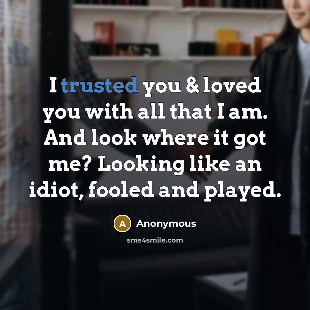 “I trusted you & loved you with all that I am. And look where it got me? Looking like an idiot, fooled and played.” quote by Anonymous
