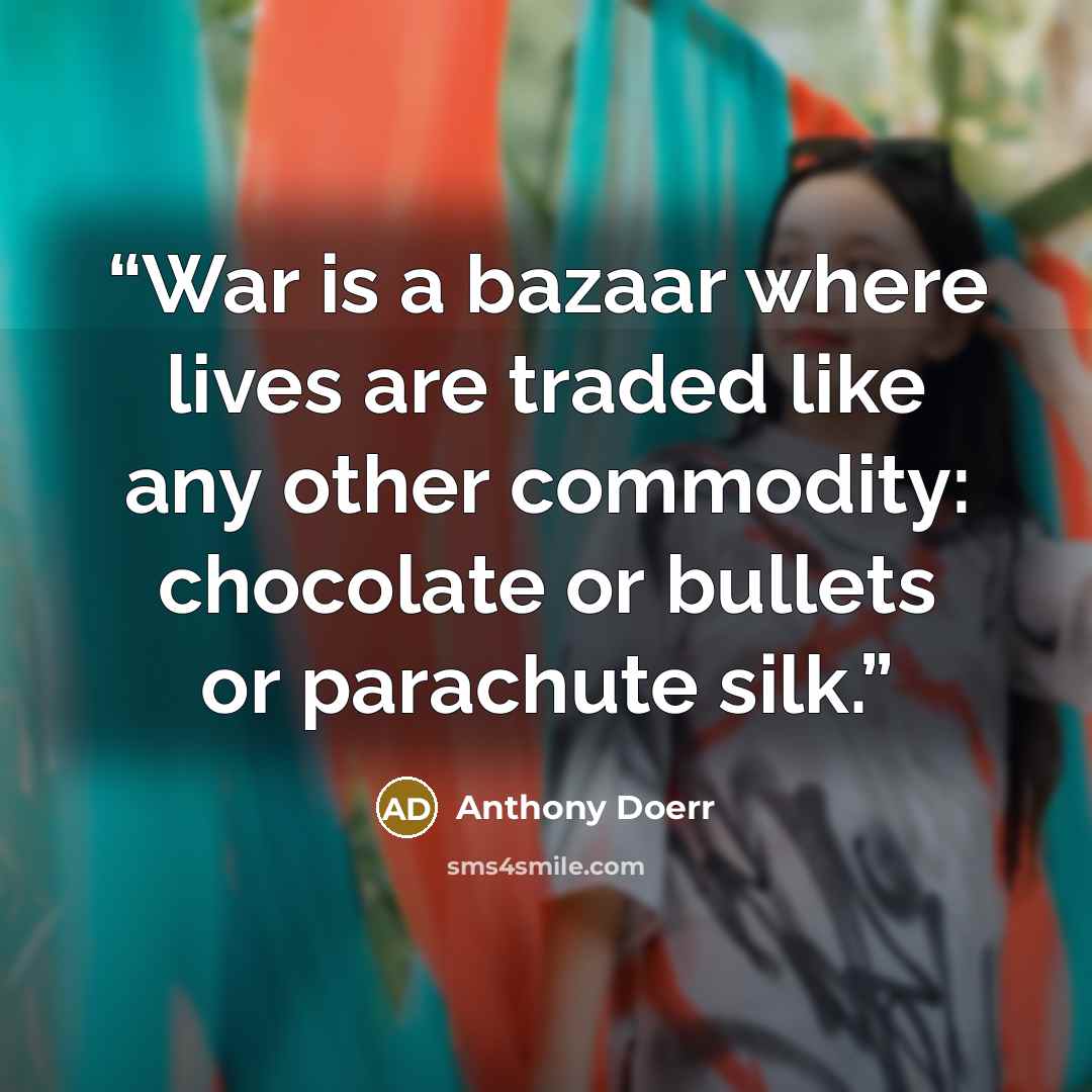 “War is a bazaar where lives are traded like any other commodity: chocolate or bullets or parachute silk.” quote by Anthony Doerr